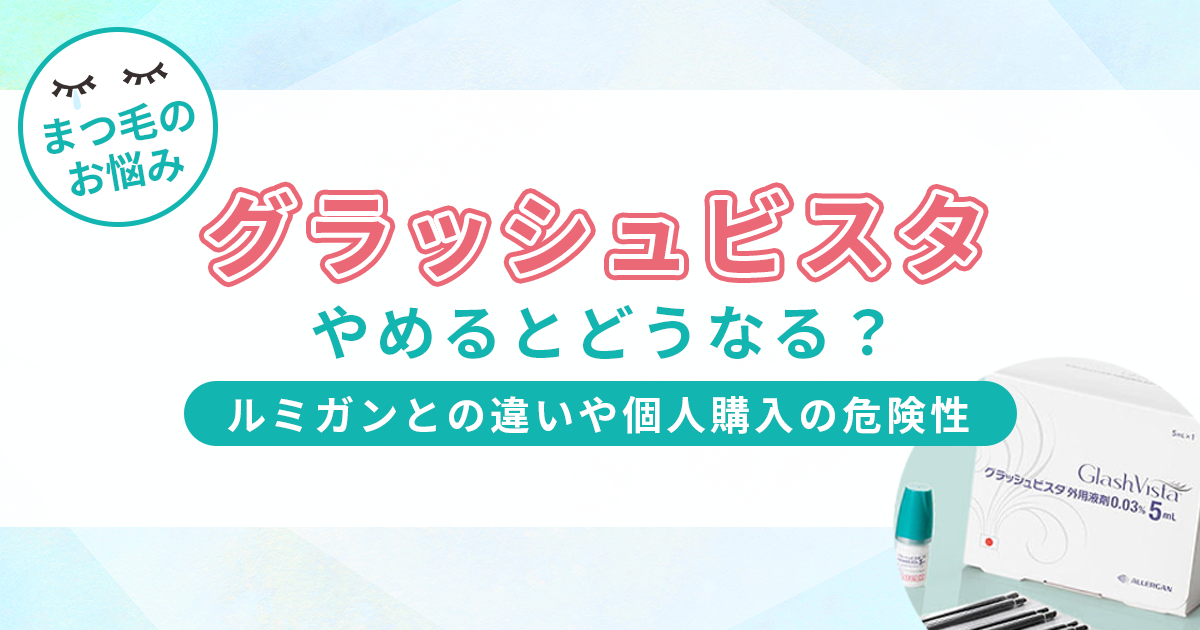 グラッシュビスタをやめるとどうなる？ルミガンとの違いや個人購入の危険性についても解説