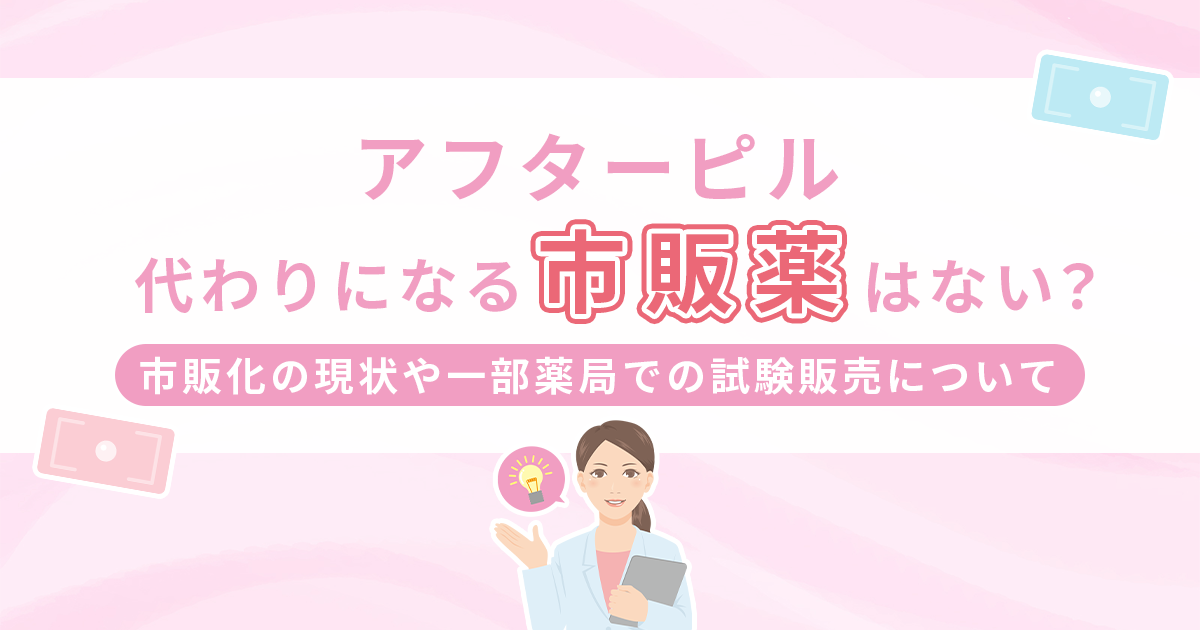 アフターピルの代わりになる市販薬はない？市販化の現状や一部薬局での試験販売について解説