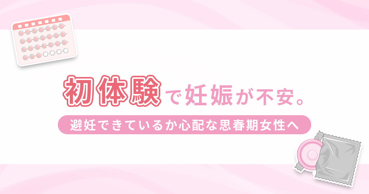 初体験で妊娠が不安。避妊できているか心配な思春期女性へ