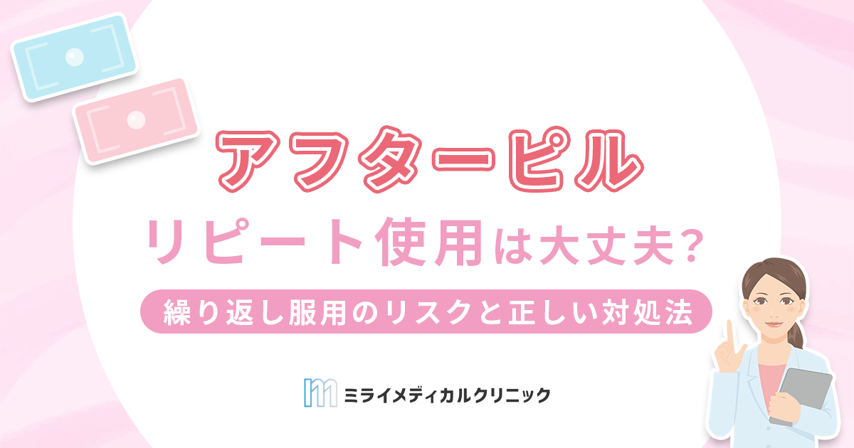 アフターピルのリピート使用は大丈夫？繰り返し服用のリスクと正しい対処法を解説